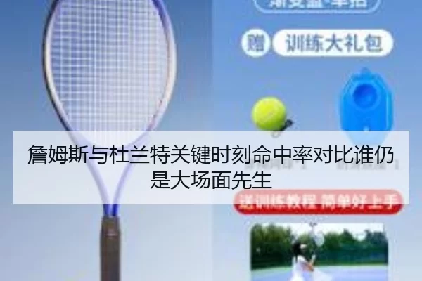 詹姆斯与杜兰特关键时刻命中率对比谁仍是大场面先生