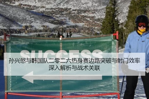 孙兴慜与韩国队二零二六热身赛边路突破与射门效率深入解析与战术关联