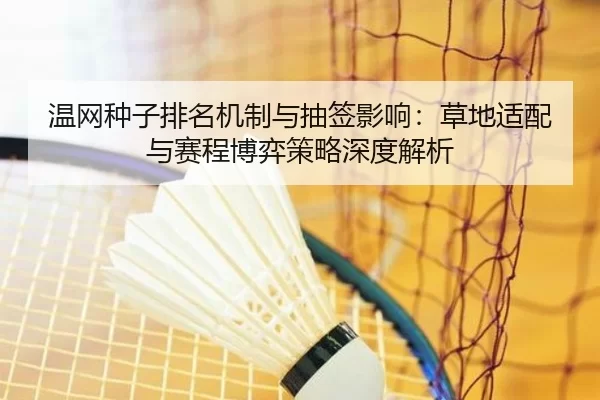 温网种子排名机制与抽签影响：草地适配与赛程博弈策略深度解析