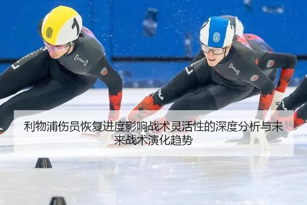 利物浦伤员恢复进度影响战术灵活性的深度分析与未来战术演化趋势