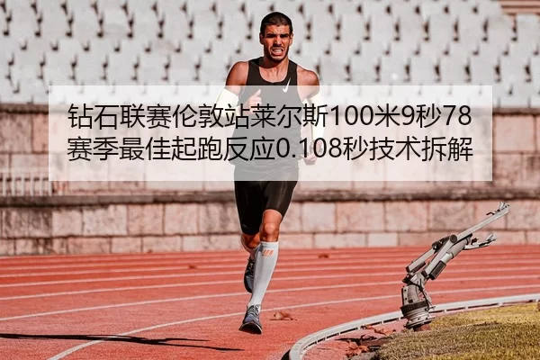 钻石联赛伦敦站莱尔斯100米9秒78赛季最佳起跑反应0.108秒技术拆解